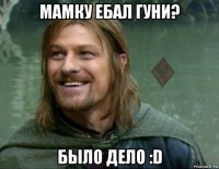 мамку ебал гуни? было дело :d