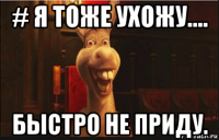 # я тоже ухожу.... быстро не приду.