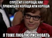 спросил у хороща, как правильно хороща или хороша я тоже люблю рисковать