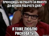 приходишь на работу за минуту до начала рабочего дня? я тоже люблю рисковать!