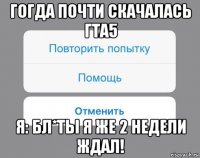 гогда почти скачалась гта5 я: бл*ты я же 2 недели ждал!