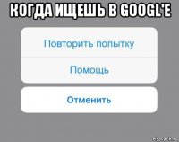 когда ищешь в googl'е 