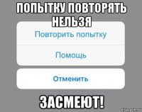 попытку повторять нельзя засмеют!