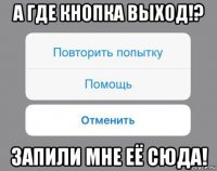 а где кнопка выход!? запили мне её сюда!