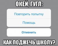 окей, гугл: как поджечь школу?