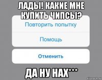 лады! какие мне купить чипсы? да ну нах***