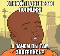 откройте дверь это полиция! а зачем вы там заперлись?