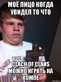 моё лицо когда увидел то что clach of clans можно играть на компе