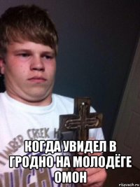  когда увидел в гродно на молодёге омон