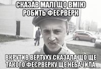 сказав малі що вмію робить феєрверк вкрутив вертуху сказала що ще такого феєрверку ще небачила