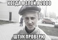 когда я злой,я 2000 штук проверю