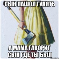 сын пашол гулять а мама гаворит сын где ты был