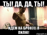 ты! да, да, ты! идём на бронзу, я пилю!