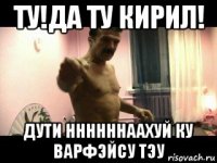 ту!да ту кирил! дути ннннннаахуй ку варфэйсу тэу