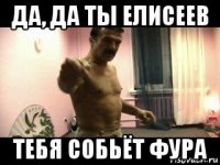 да, да ты елисеев тебя собьёт фура