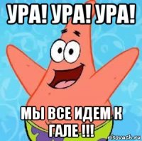 ура! ура! ура! мы все идем к гале !!!