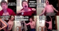 Где король оргазма???!!! ААААА!!! Он забыл палку!!! Надо ему помочь вернуть!!! Стул иди к чертям. Где блять эта хуева палка!!! Я пошел искать!!!