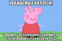 уважаемые коллеги! уважайте чистоту в офисе убирайте за собой,уважайте себя и чужой труд!