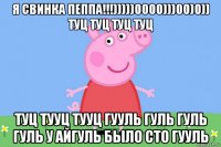 я свинка пеппа!!!)))))0000)))00)0)) туц туц туц туц туц тууц тууц гууль гуль гуль гуль у айгуль было сто гууль