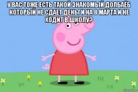 у вас тоже есть такой знакомый долбаёб который не сдает деньги на 8 марта и не ходит в школу? 