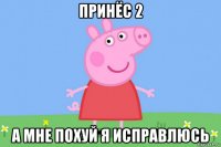 принёс 2 а мне похуй я исправлюсь