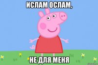 ислам ослам, не для меня