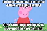 оксанко славич ну пж попроси файно мами шоб пустила всьо таки паци приїдуть,та. шучу просто я оч скучила