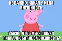 не важно, какая у меня внешность важно, чтоб меня любил пиппа. любят не за внешность