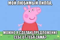 мой любимый пиппа, можно я сделаю предложение себе от тебя сама?