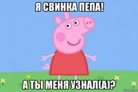 я свинка пепа! а ты меня узнал(а)?