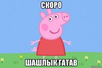 скоро шашлык гатав