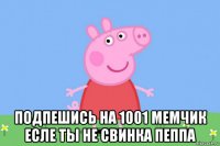  подпешись на 1001 мемчик есле ты не свинка пеппа