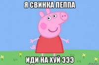 я свинка пеппа иди на хуй эээ