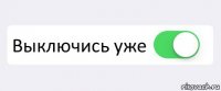  Выключись уже 