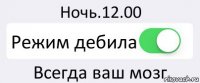 Ночь.12.00 Режим дебила Всегда ваш мозг