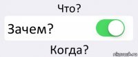 Что? Зачем? Когда?