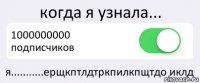 когда я узнала... 1000000000 подписчиков я...........ерщкптлдтркпилкпщтдо иклд