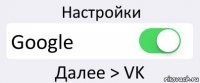 Настройки Google Далее > VK