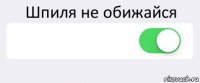 Шпиля не обижайся  