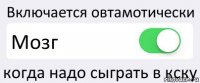 Включается овтамотически Мозг когда надо сыграть в кску