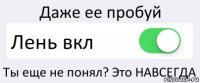 Даже ее пробуй Лень вкл Ты еще не понял? Это НАВСЕГДА