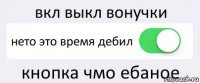 вкл выкл вонучки нето это время дебил кнопка чмо ебаное