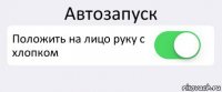 Автозапуск Положить на лицо руку с хлопком 