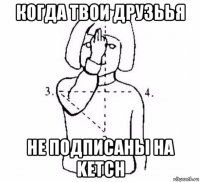 когда твои друзьья не подписаны на ketch