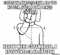 светлана анатольевна, вы что хотели, чтоб я вам в лицо сказала хватит меня сглаживать, я хочу учиться на пятерки