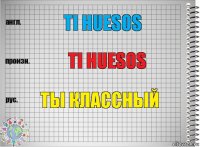 TI HUESOS TI HUESOS ТЫ КЛАССНЫЙ