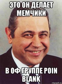 это он делает мемчики в оф.группе poin blank