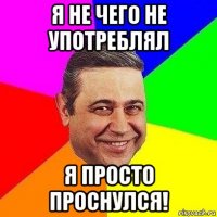 я не чего не употреблял я просто проснулся!