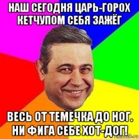 наш сегодня царь-горох кетчупом себя зажёг весь от темечка до ног. ни фига себе хот-дог!