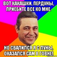 вот какашки, пердуны, приебите все ко мне. но свалился я с луны, оказался сам в говне!